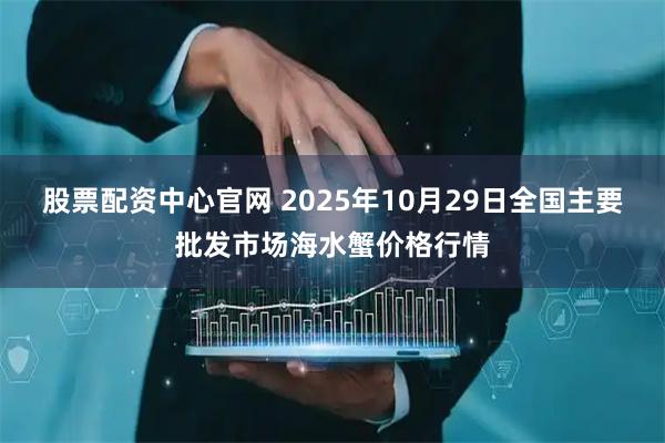 股票配资中心官网 2025年10月29日全国主要批发市场海水蟹价格行情