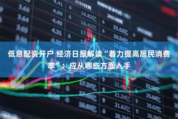 低息配资开户 经济日报解读“着力提高居民消费率”：应从哪些方面入手