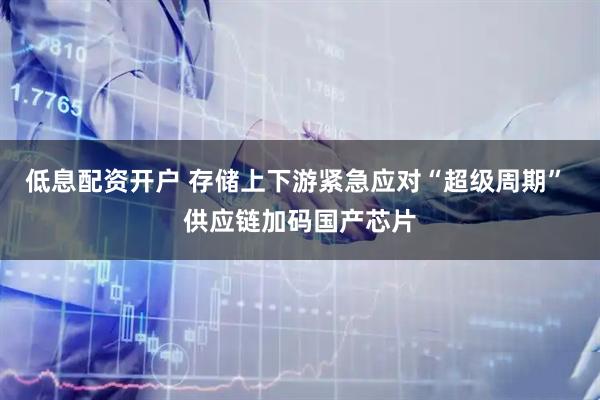 低息配资开户 存储上下游紧急应对“超级周期” 供应链加码国产芯片