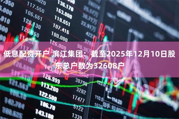 低息配资开户 滨江集团：截至2025年12月10日股东总户数为32608户